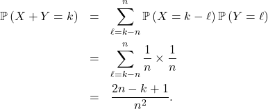 Rendered by QuickLaTeX.com \begin{eqnarray*} \mathbb{P} \left( X + Y = k \right)&=& \sum_{\ell= k - n}^{n} \mathbb{P} \left( X = k - \ell \right) \mathbb{P} \left( Y = \ell \right) \\ &=& \sum_{\ell= k - n }^{n} \frac{1}{n} \times \frac1n \\ &=& \frac{ 2n - k + 1 }{n^2}. \end{eqnarray*}