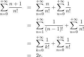 Rendered by QuickLaTeX.com \begin{eqnarray*} \sum_{n=0}^{+ \infty} \dfrac{n+1}{n!} &=& \sum_{n=0}^{+ \infty} \frac{n}{n!} + \sum_{n=0}^{+ \infty} \frac{1}{n!} \\ &=& \sum_{n=1}^{+ \infty} \dfrac{1}{\left( n - 1 \right)!} + \sum_{n=0}^{+ \infty} \frac{1}{n!} \\ &=& \sum_{k=0}^{+ \infty} \frac{1}{k!}+ \sum_{n=0}^{+ \infty} \frac{1}{n!} \\ &=& 2 \mathrm{e}. \end{eqnarray*}