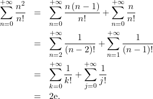 Rendered by QuickLaTeX.com \begin{eqnarray*} \sum_{n=0}^{+ \infty} \dfrac{n^2}{n!} &=& \sum_{n=0}^{+ \infty} \frac{n\left( n - 1 \right)}{n!} + \sum_{n=0}^{+ \infty} \frac{n}{n!} \\ &=& \sum_{n=2}^{+ \infty} \dfrac{1}{\left( n - 2 \right)!} + \sum_{n=1}^{+ \infty} \frac{1}{\left(n - 1 \right)!} \\ &=& \sum_{k=0}^{+ \infty} \frac{1}{k!}+ \sum_{j=0}^{+ \infty} \frac{1}{j!} \\ &=& 2 \mathrm{e}. \end{eqnarray*}