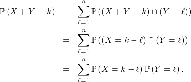 Rendered by QuickLaTeX.com \begin{eqnarray*} \mathbb{P} \left( X + Y = k \right) &=& \sum_{\ell=1}^n \mathbb{P} \left( \left( X + Y = k \right) \cap \left( Y = \ell \right) \right) \\ &=& \sum_{\ell=1}^n \mathbb{P} \left( \left( X = k - \ell \right) \cap \left( Y = \ell \right) \right) \\ &=& \sum_{\ell=1}^n \mathbb{P} \left( X = k - \ell \right) \mathbb{P} \left( Y = \ell \right). \end{eqnarray*}